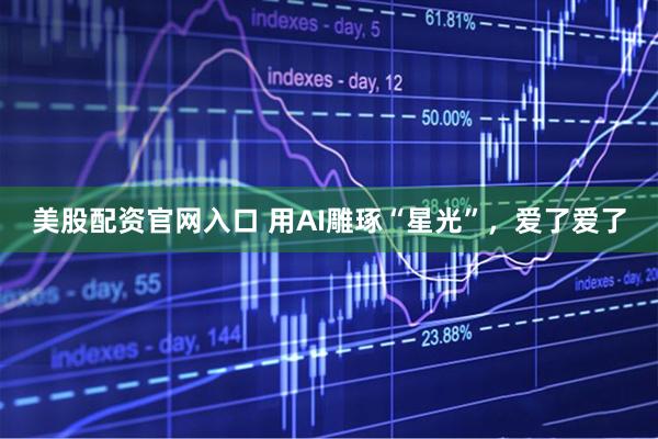 美股配资官网入口 用AI雕琢“星光”，爱了爱了