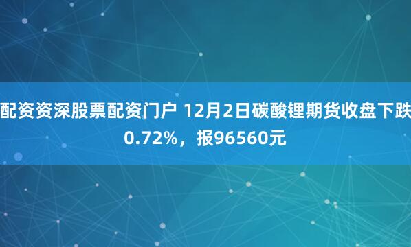 配资资深股票配资门户 12月2日碳酸锂期货收盘下跌0.72%，报96560元