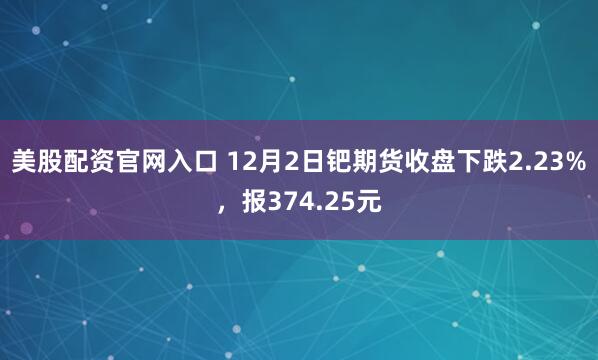 美股配资官网入口 12月2日钯期货收盘下跌2.23%，报374.25元