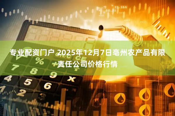 专业配资门户 2025年12月7日亳州农产品有限责任公司价格行情