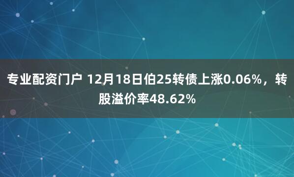 专业配资门户 12月18日伯25转债上涨0.06%，转股溢价率48.62%