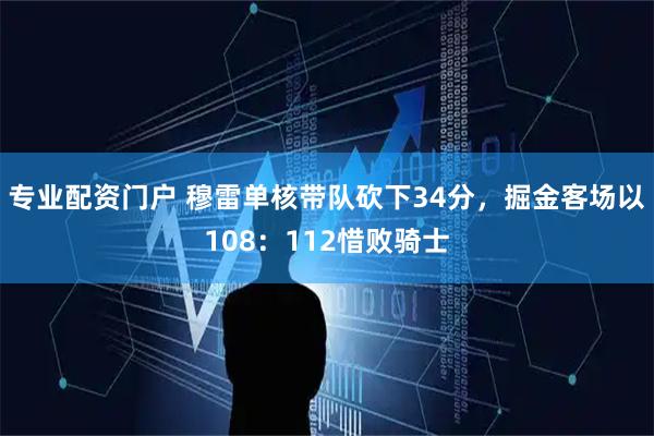 专业配资门户 穆雷单核带队砍下34分，掘金客场以108：112惜败骑士