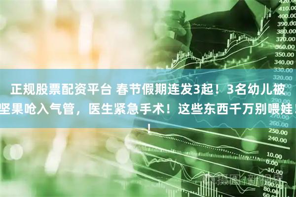 正规股票配资平台 春节假期连发3起！3名幼儿被坚果呛入气管，医生紧急手术！这些东西千万别喂娃！
