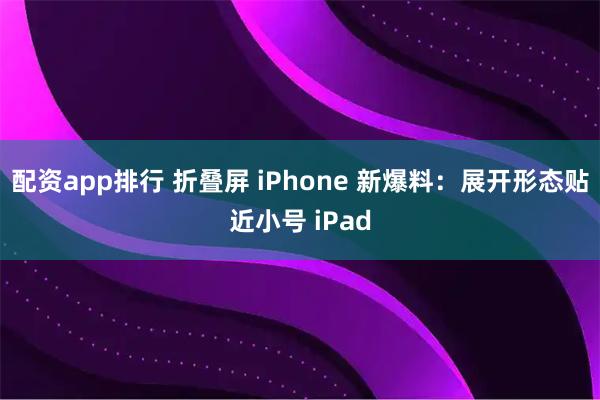 配资app排行 折叠屏 iPhone 新爆料：展开形态贴近小号 iPad