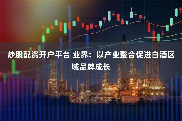 炒股配资开户平台 业界：以产业整合促进白酒区域品牌成长