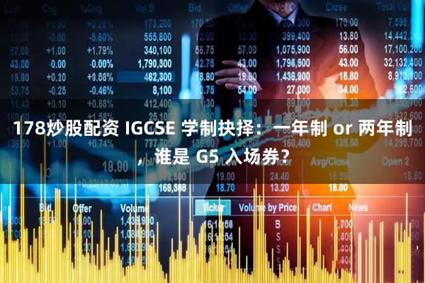 178炒股配资 IGCSE 学制抉择：一年制 or 两年制，谁是 G5 入场券？